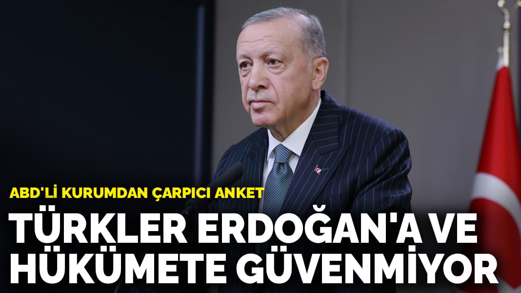 ABD’li kurumdan çarpıcı anket: Türkler Erdoğan’a ve hükümete güvenmiyor