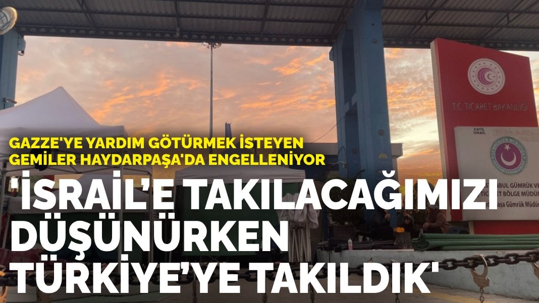 Gazze’ye yardım götürmek isteyen gemiler Haydarpaşa’da engelleniyor: İsrail’e takılacağımızı düşünürken Türkiye’ye takıldık