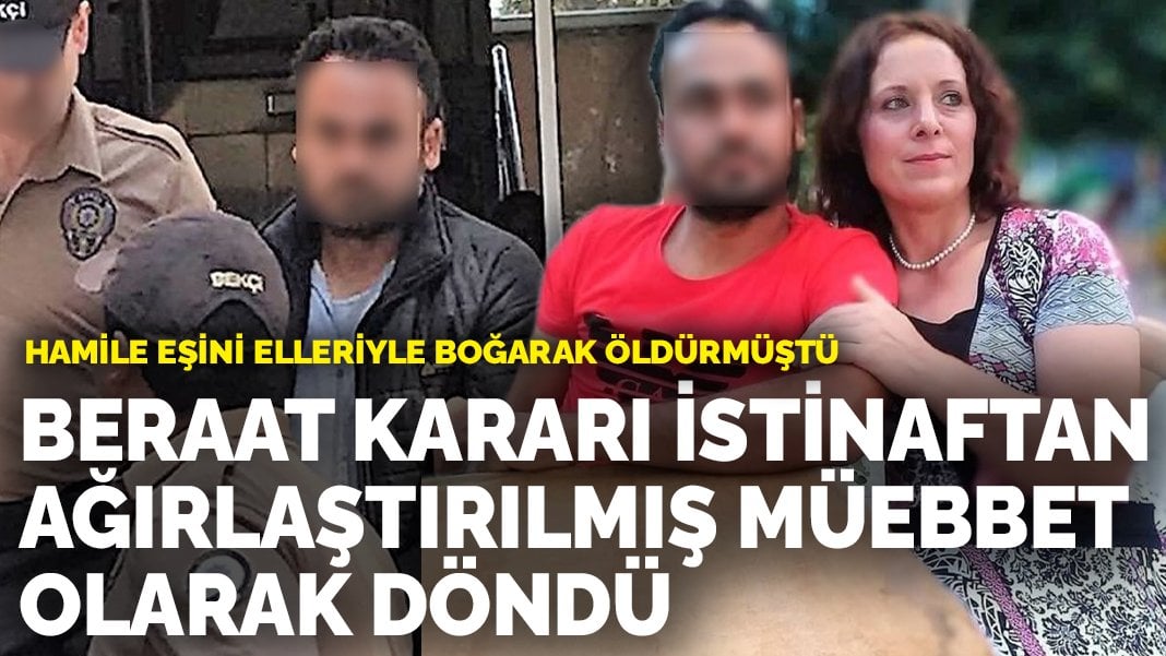 Hamile eşini elleriyle boğarak öldürmüştü: Beraat kararı istinaftan ağırlaştırılmış müebbet olarak döndü