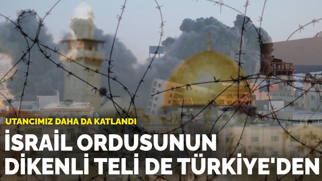 Utancımız daha da katlandı: İsrail ordusunun dikenli teli de Türkiye’den