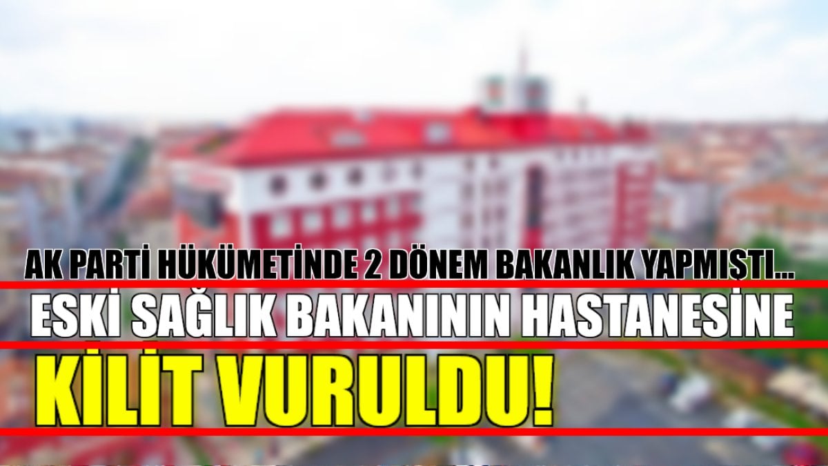 Türkiye şokta! Eski Sağlık Bakanı’nın hastanesinin kapısına kilit vuruldu: AK Parti hükümetinde 2 dönem görev yapmıştı