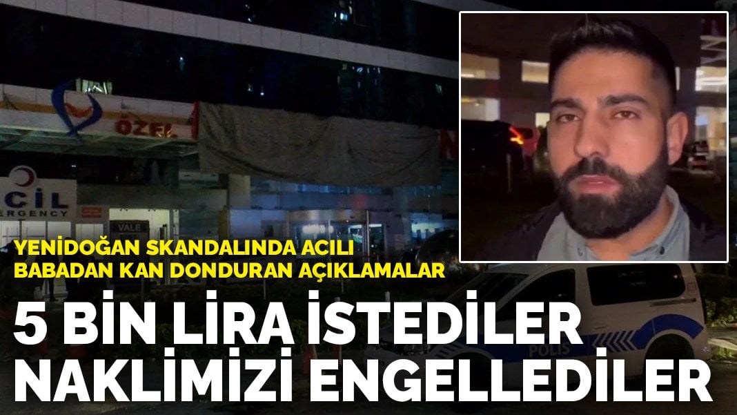 Yenidoğan skandalında acılı babadan kan donduran açıklamalar: 5 bin lira istediler, naklimizi engellediler