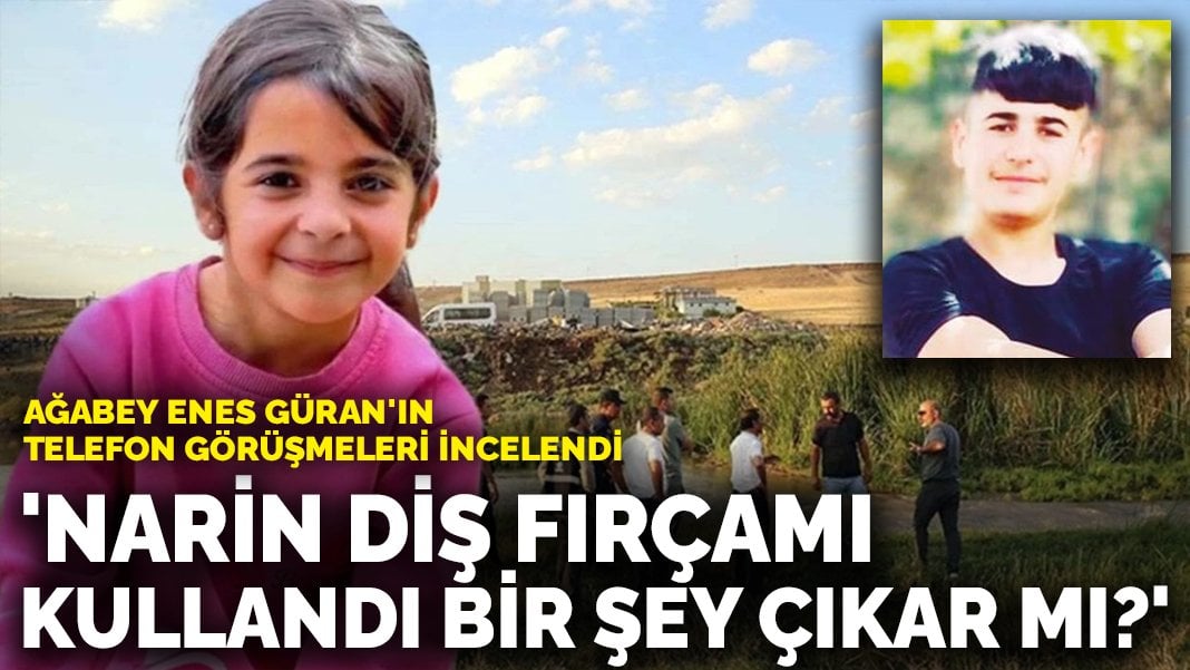 Ağabey Enes Güran’ın telefon görüşmeleri incelendi: ‘Narin diş fırçamı kullandı bir şey çıkar mı?’