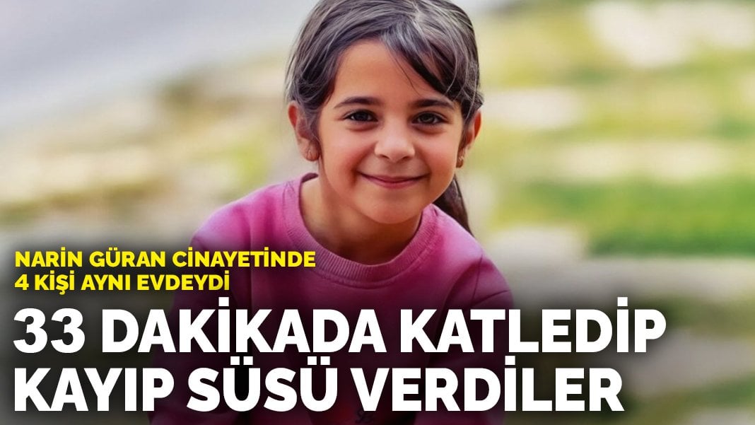 Narin Güran cinayetinde 4 kişi aynı evdeydi: 33 dakikada katledip kayıp süsü verdiler