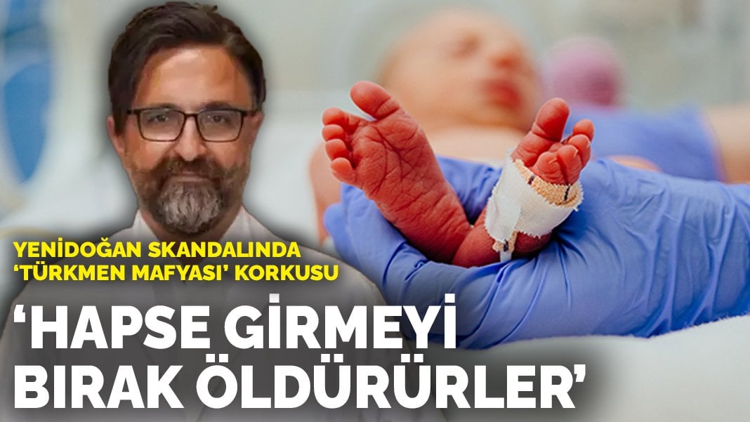 Yenidoğan skandalında ‘Türkmen mafyası’ korkusu: Hapse girmeyi bırak, öldürürler