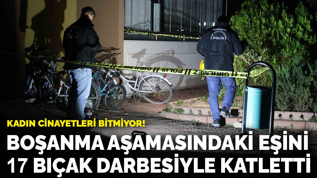 Kadın cinayetleri bitmiyor! Boşanma aşamasındaki eşini 17 bıçak darbesiyle katletti