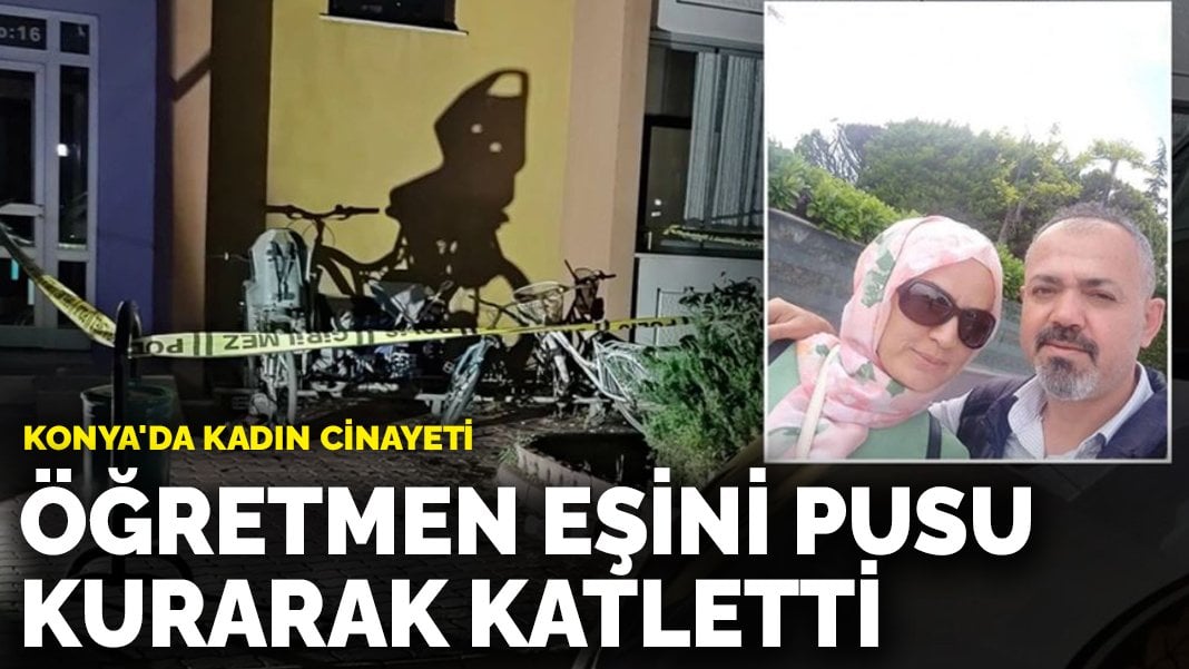 Konya’da kadın cinayeti: Öğretmen eşini pusu kurarak katletti