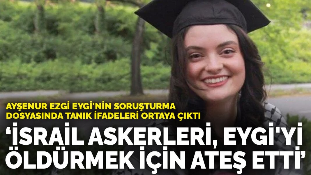 Ayşenur Ezgi Eygi’nin soruşturma dosyasında tanık ifadeleri ortaya çıktı: İsrail askerleri, Eygi’yi öldürmek için ateş etti