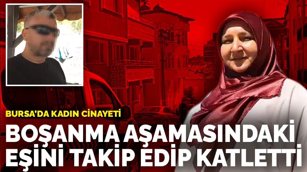 Bursa’da kadın cinayeti: Boşanma aşamasındaki eşini takip edip katletti