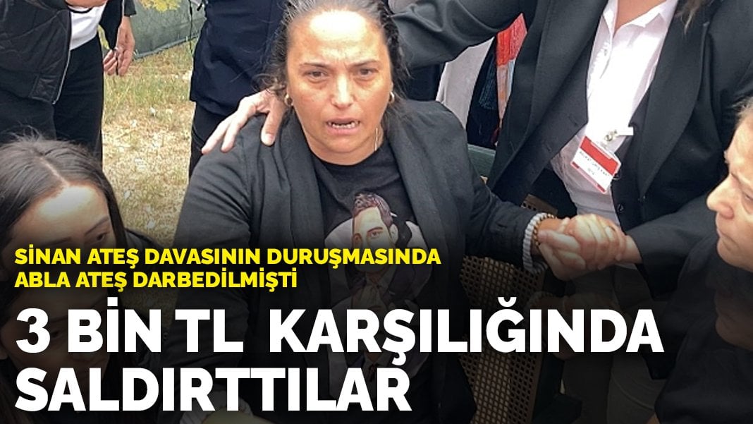 Sinan Ateş davasının duruşmasında abla Ateş darbedilmişti: 3 bin TL karşılığında saldırttılar