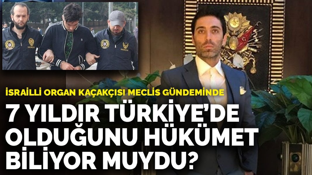 İsrailli organ kaçakçısı meclis gündeminde: 7 yıldır Türkiye’de olduğunu hükümet biliyor muydu?