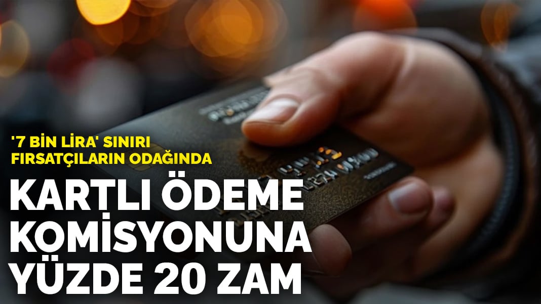 Kartlı ödeme komisyonuna yüzde 20 zam: ‘7 bin lira’ sınırı fırsatçıların odağında