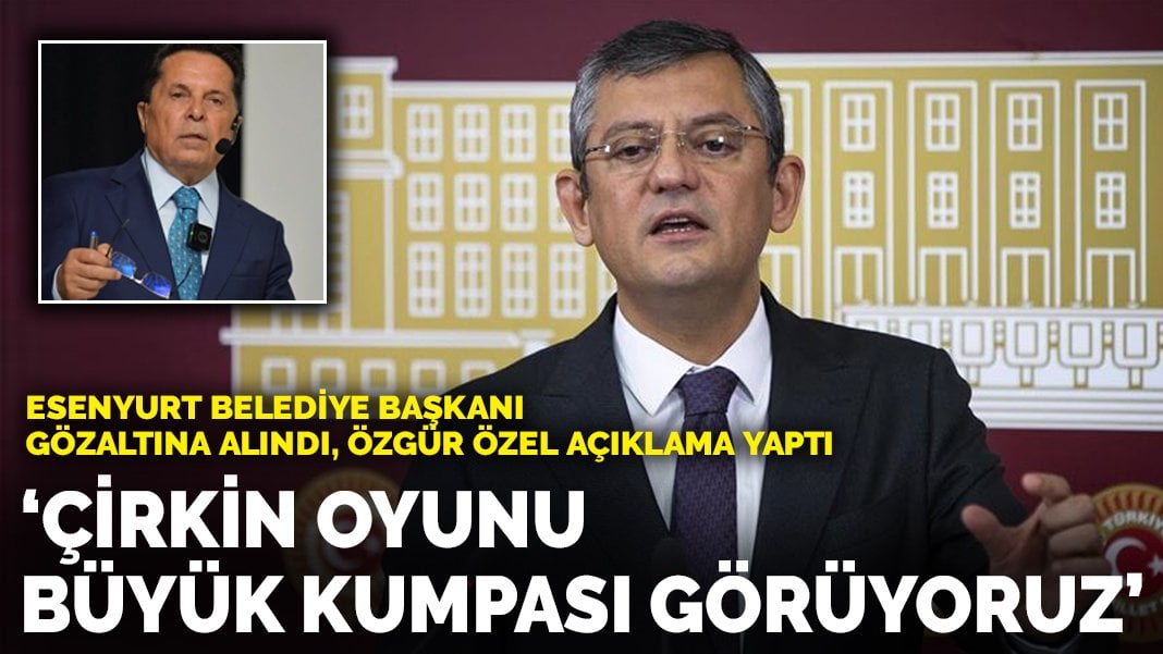 Esenyurt Belediye Başkanı gözaltına alındı, Özgür Özel açıklama yaptı: ‘Çirkin oyunu, büyük kumpası görüyoruz’