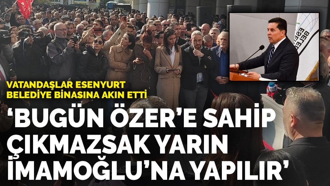 Vatandaşlar Esenyurt Belediyesi binasına akın etti: Bugün Özer’e sahip çıkmazsak yarın İmamoğlu’na yapılır