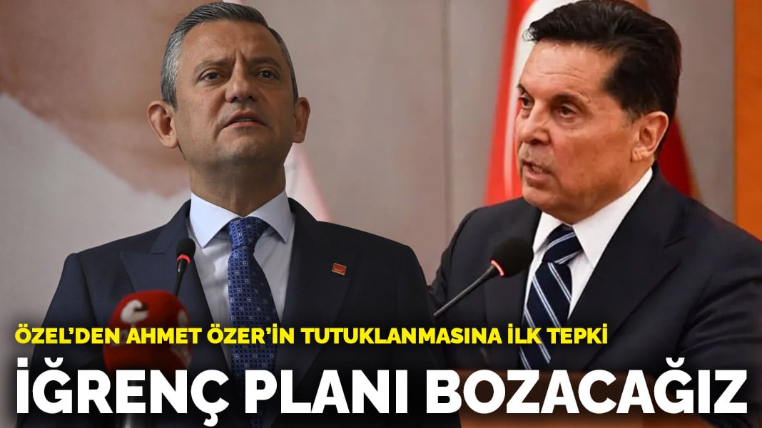 CHP’li Ahmet Özer’in tutuklanmasına Özgür Özel’den tepki: İğrenç planı bozacağız