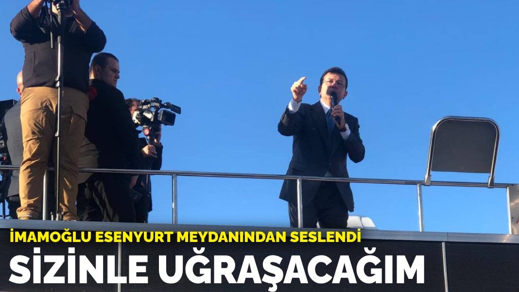 İmamoğlu Esenyurt meydanından seslendi: Sizinle uğraşacağım