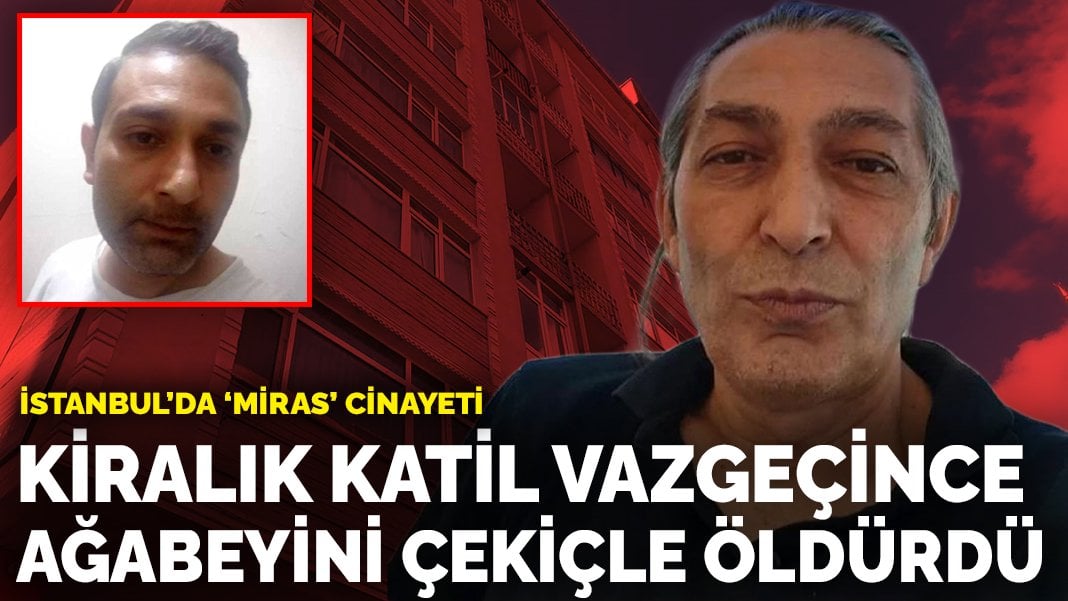 İstanbul’da ‘miras’ cinayeti: Kiralık katil vazgeçince ağabeyini çekiçle öldürdü