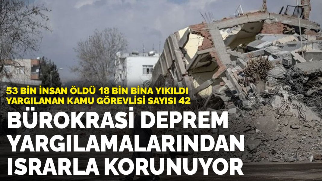 53 bin insan öldü 18 bin bina yıkıldı, yargılanan kamu görevlisi sayısı 42: Bürokrasi deprem yargılamalarından korunuyor