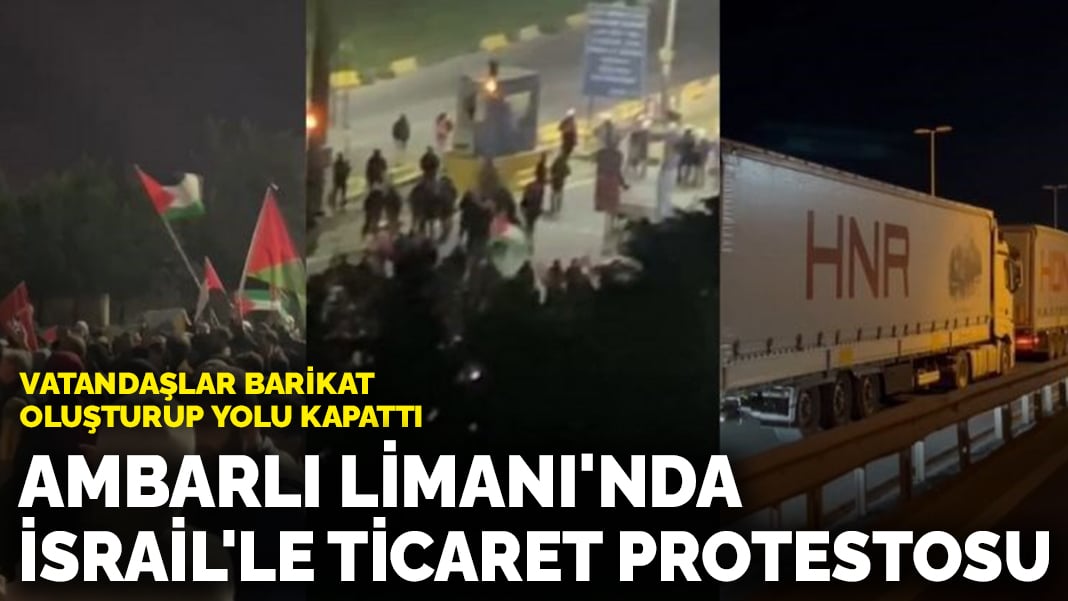 Ambarlı Limanı’nda İsrail’le ticaret protestosu: Vatandaşlar barikat oluşturup yolu kapattı