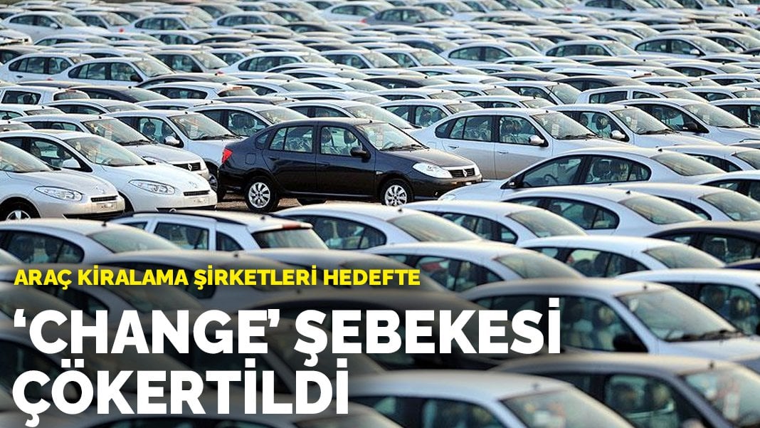 Araç kiralama şirketleri hedefte: ‘Change’ şebekesi çökertildi