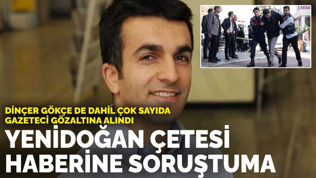 Dinçer Gökçe de dahil çok sayıda gazeteciye gözaltı: Yenidoğan çetesi haberine soruşturma