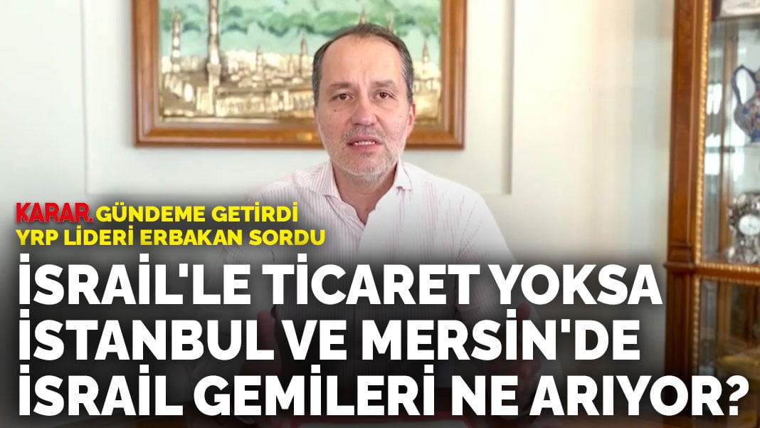 ANKARAGÜNDEM gündeme getirdi YRP lideri Erbakan sordu: İsrail’le ticaret yoksa İstanbul ve Mersin’de İsrail gemileri ne arıyor?