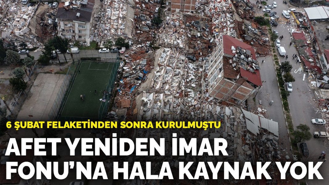 Afet Yeniden İmar Fonu’na hala kaynak yok: 6 Şubat felaketinden sonra kurulmuştu