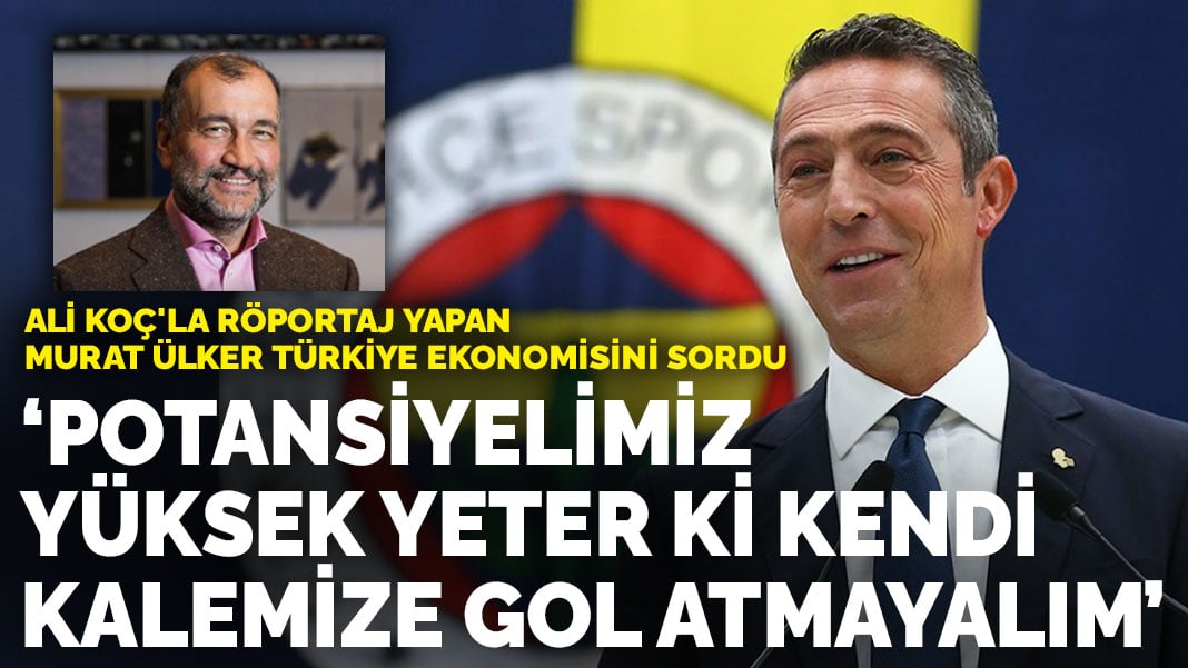 Ali Koç’la röportaj yapan Murat Ülker Türkiye ekonomisini sordu: Potansiyelimiz yüksek yeter ki kendi kalemize gol atmayalım