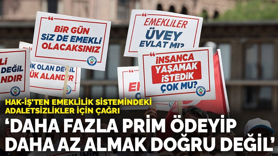 HAK-İŞ’ten emeklilik sistemindeki adaletsizlikler için çağrı: Daha fazla prim ödeyip daha az almak doğru değil