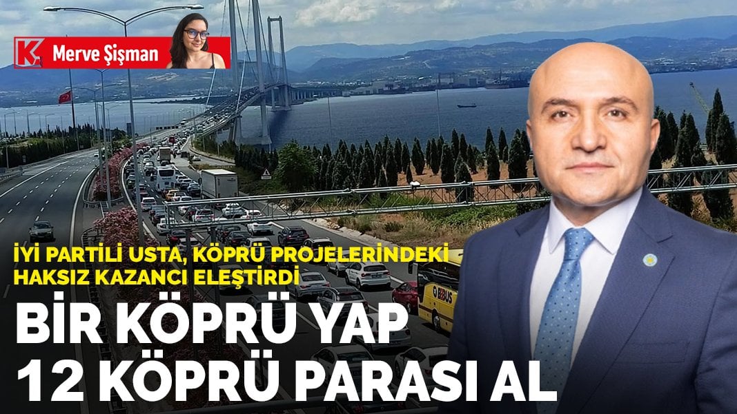 İyi Partili Usta, köprü projelerindeki haksız kazancı eleştirdi: Bir köprü yap 12 köprü parası al