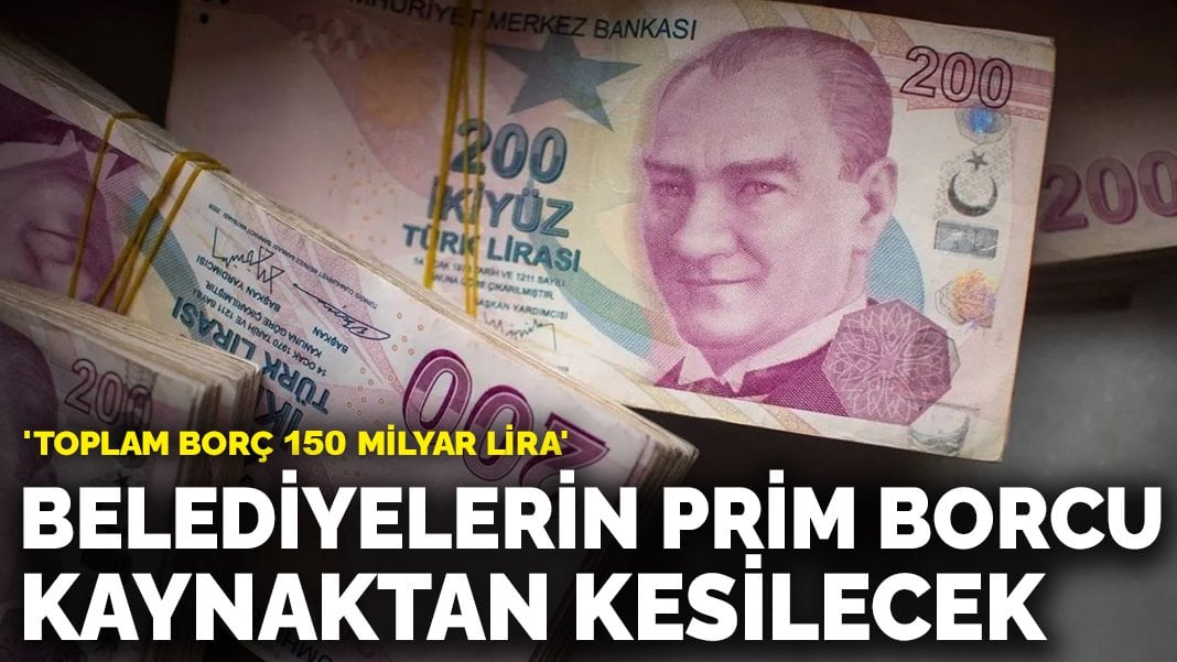 Belediyelerin 150 milyarlık prim borcu kaynaktan kesilecek