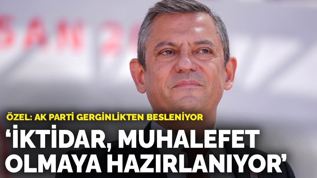 Özel’den ‘AK Parti gerginlikten besleniyor’ açıklaması: İktidar, muhalefet olmaya hazırlanıyor