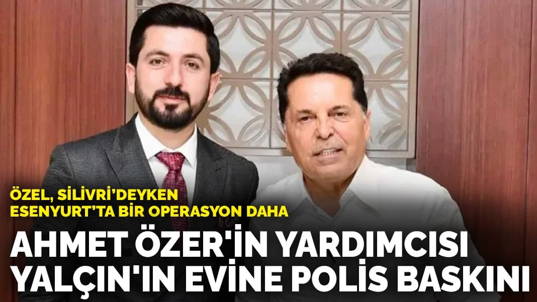 Esenyurt Belediye Başkan Yardımcısı Yalçın’ın evine polis baskını