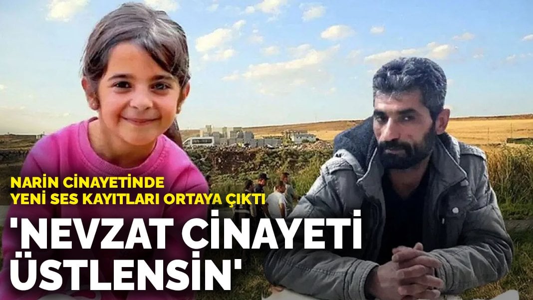 Narin cinayetinde yeni ses kayıtları ortaya çıktı: ‘Nevzat cinayeti üstlensin’