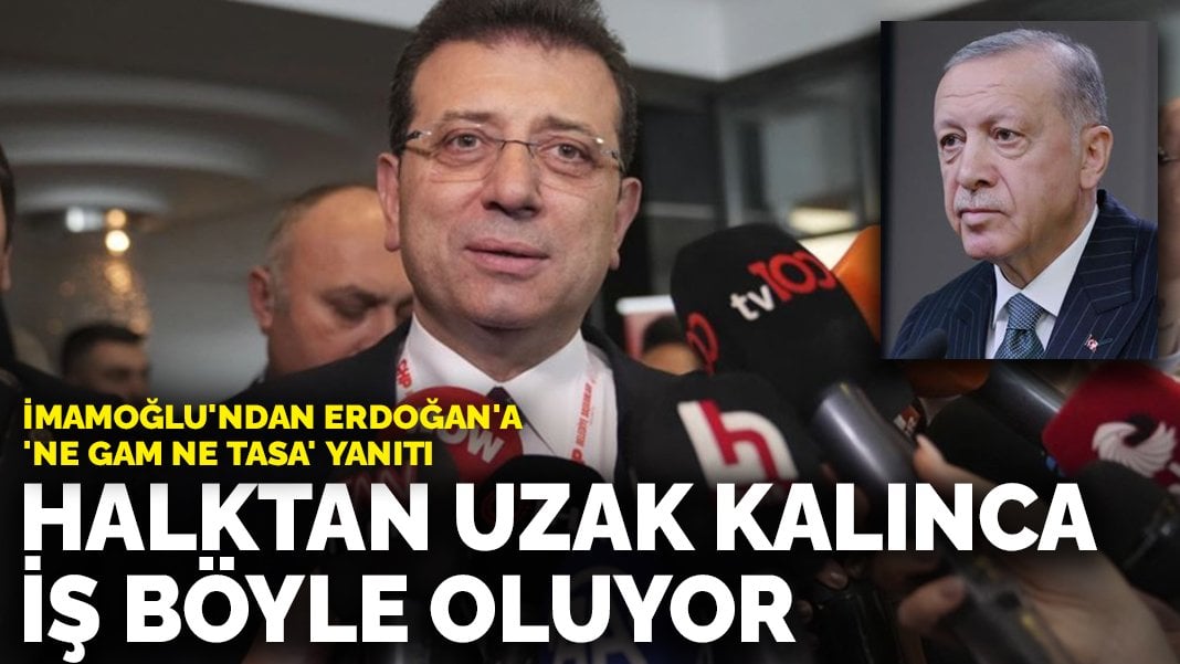 İmamoğlu’ndan Erdoğan’a ‘ne gam ne tasa’ yanıtı: Halktan uzak kalınca iş böyle oluyor