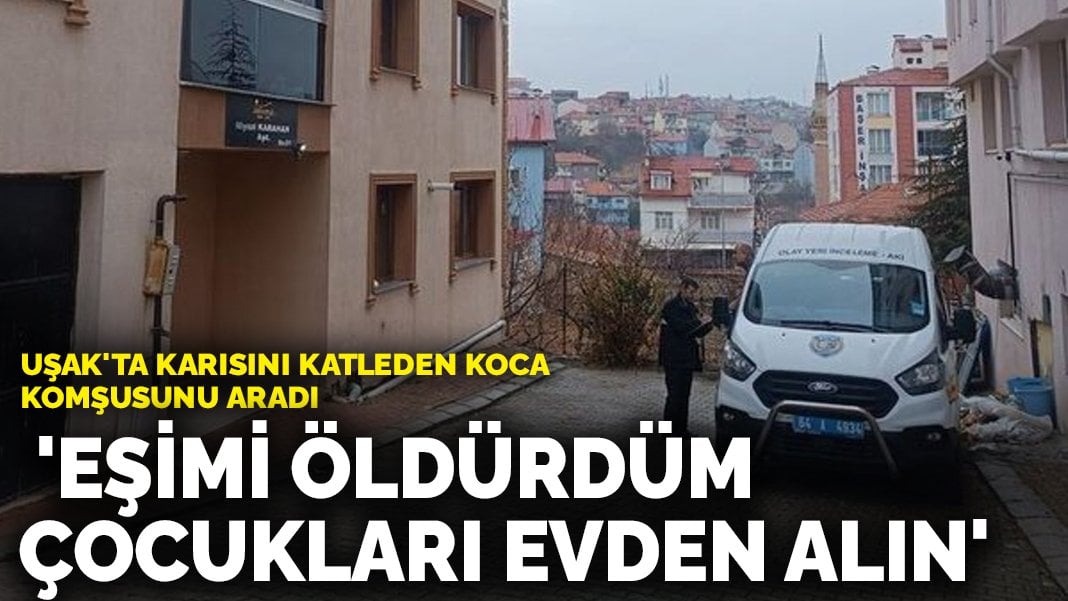 Uşak’ta karısını katleden koca komşusunu aradı: ‘Eşimi öldürdüm, çocukları evden alın’