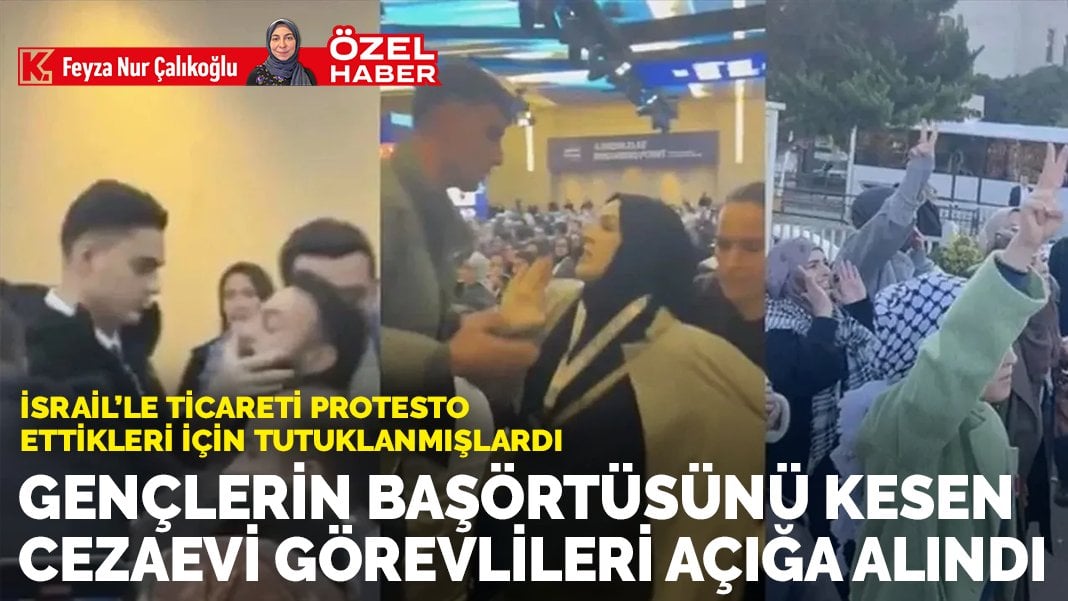 İsrail’le ticareti protesto ettikleri için tutuklanmışlardı: Gençlerin başörtüsünü kesen cezaevi görevlileri açığa alındı