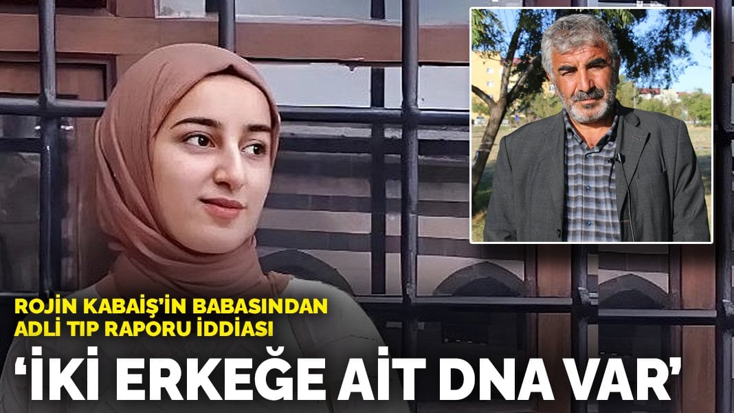 Rojin Kabaiş’in babasından adli tıp raporu iddiası: İki erkeğe ait DNA var