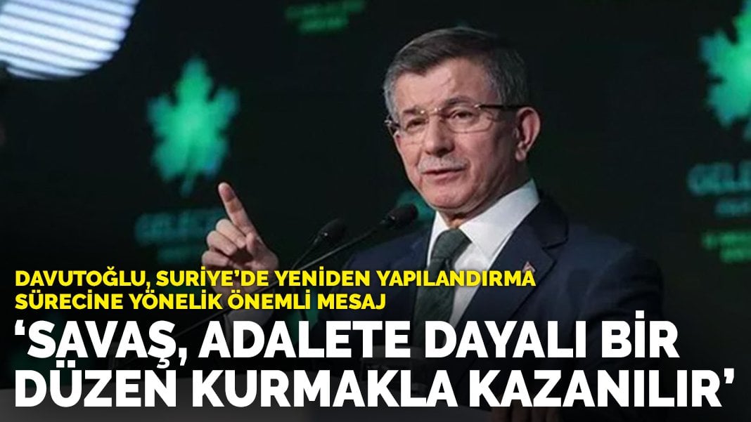 Davutoğlu, Suriye’de yeniden yapılandırma sürecine yönelik önemli mesaj: Savaş, adalete dayalı bir düzen kurmakla kazanılır