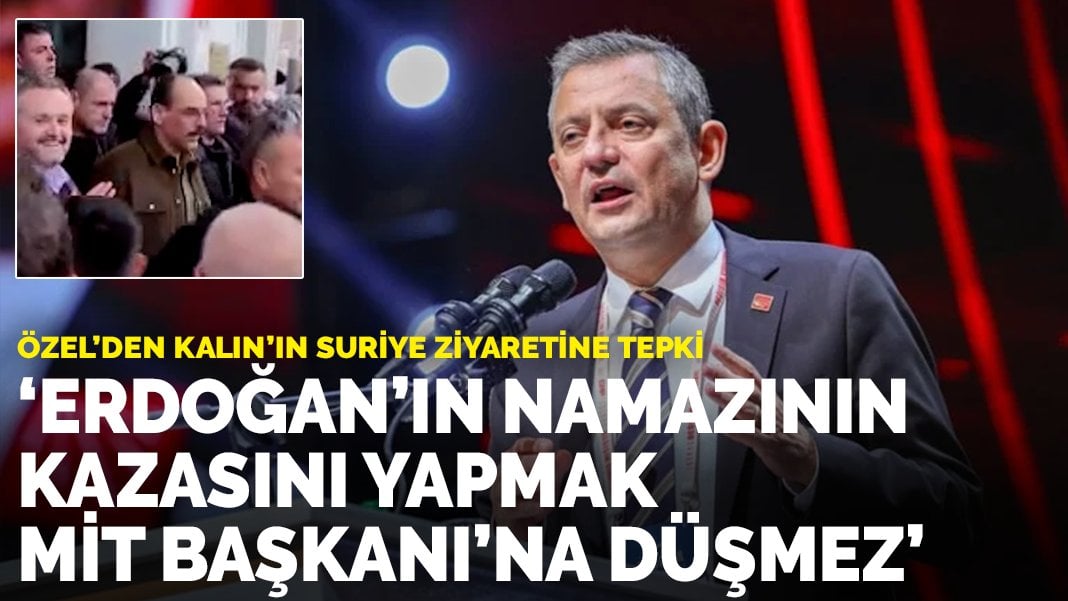 Özel’den Kalın’ın Suriye ziyaretine tepki: Erdoğan’ın namazının kazasını yapmak MİT Başkanı’na düşmez