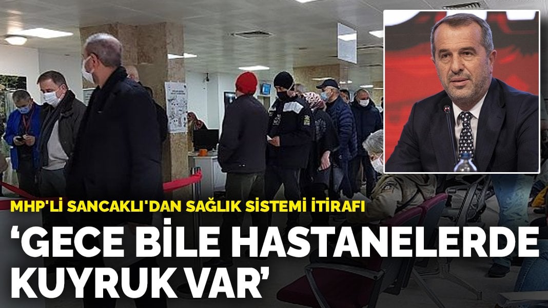 MHP’li Sancaklı’dan sağlık sistemi İtirafı: Gece bile hastanelerde kuyruk var