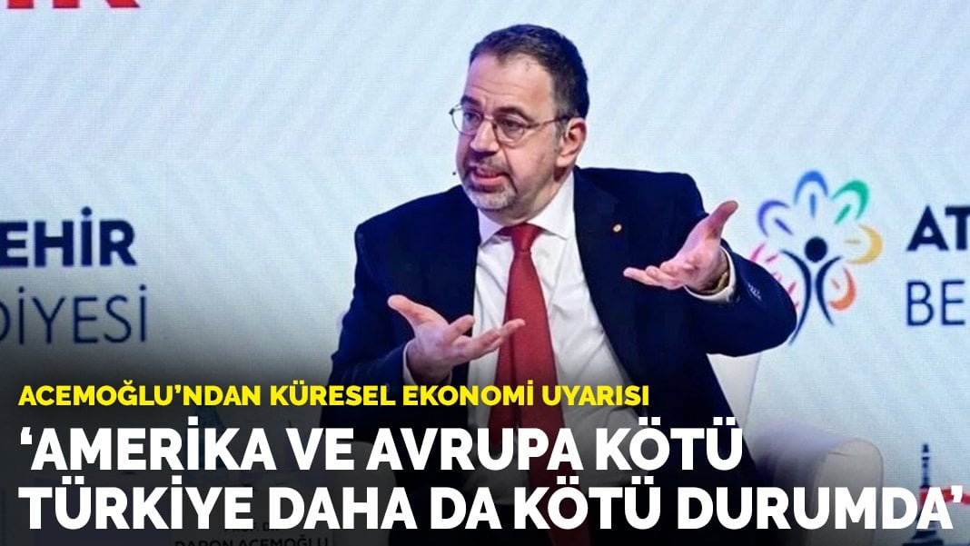 Daron Acemoğlu’ndan küresel ekonomi uyarısı: Amerika ve Avrupa kötü, Türkiye daha da kötü durumda