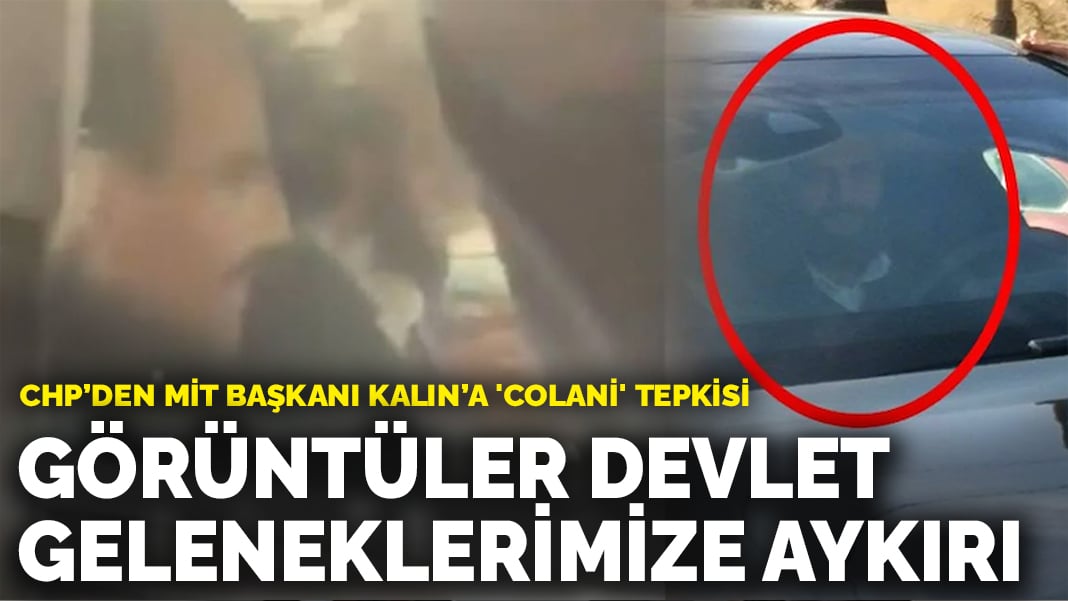 CHP’den MİT Başkanı Kalın’a ‘Colani’ tepkisi: Görüntüler devlet geleneklerimize aykırı