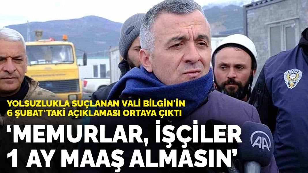 Yolsuzlukla suçlanan Vali Bilgin’in 6 Şubat’taki açıklaması ortaya çıktı: Memurlar, işçiler 1 ay maaş almasın