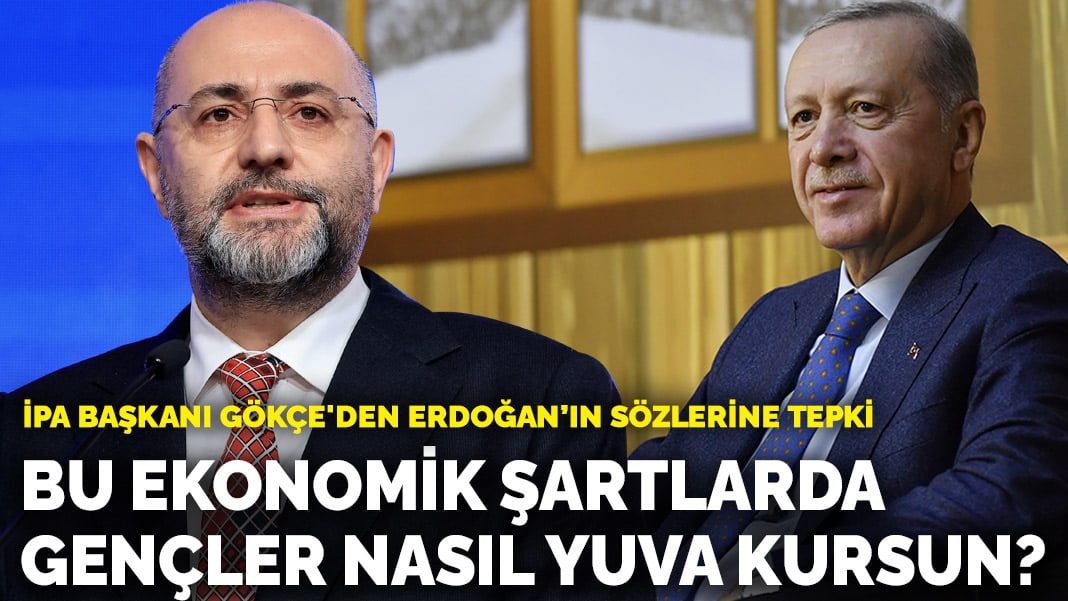 İPA Başkanı Gökçe’den Erdoğan’ın sözlerine tepki: Bu ekonomik şartlarda gençler nasıl yuva kursun?