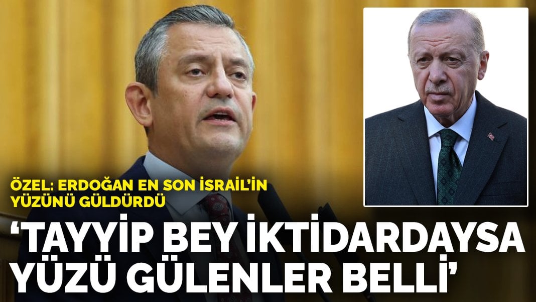 Özgür Özel: Erdoğan en son İsrail’in yüzünü güldürdü! Tayyip Bey iktidardaysa yüzü gülenler belli