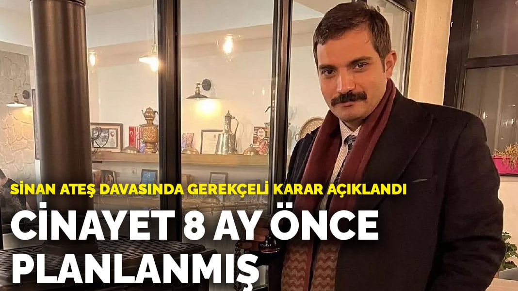 Sinan Ateş davasında gerekçeli karar açıklandı: Cinayet 8 ay önce planlanmış