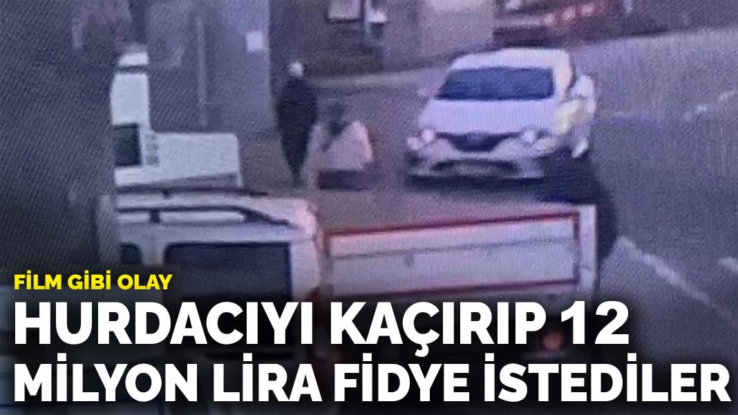 Film gibi olay: Hurdacıyı kaçırıp 12 milyon lira fidye istediler