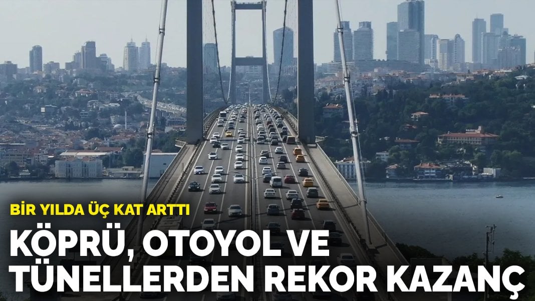 Köprü, otoyol ve tünellerden rekor kazanç: Bir yılda üç kat arttı