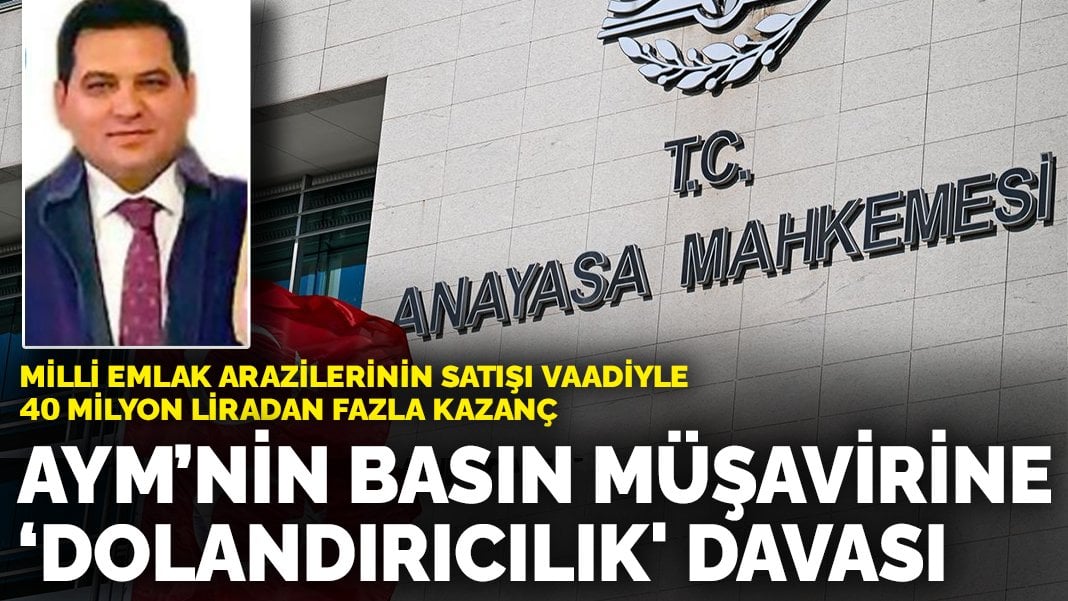 AYM’nin basın müşavirine ‘dolandırıcılık’ davası: Milli emlak arazilerinin satışı vaadiyle 40 milyon liradan fazla kazanç